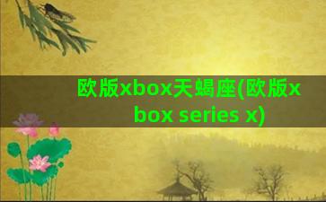 欧版xbox天蝎座(欧版xbox series x)